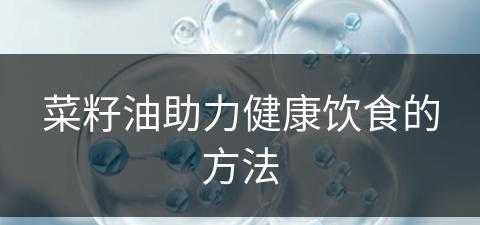 菜籽油助力健康饮食的方法(菜籽油助力健康饮食的方法有哪些)